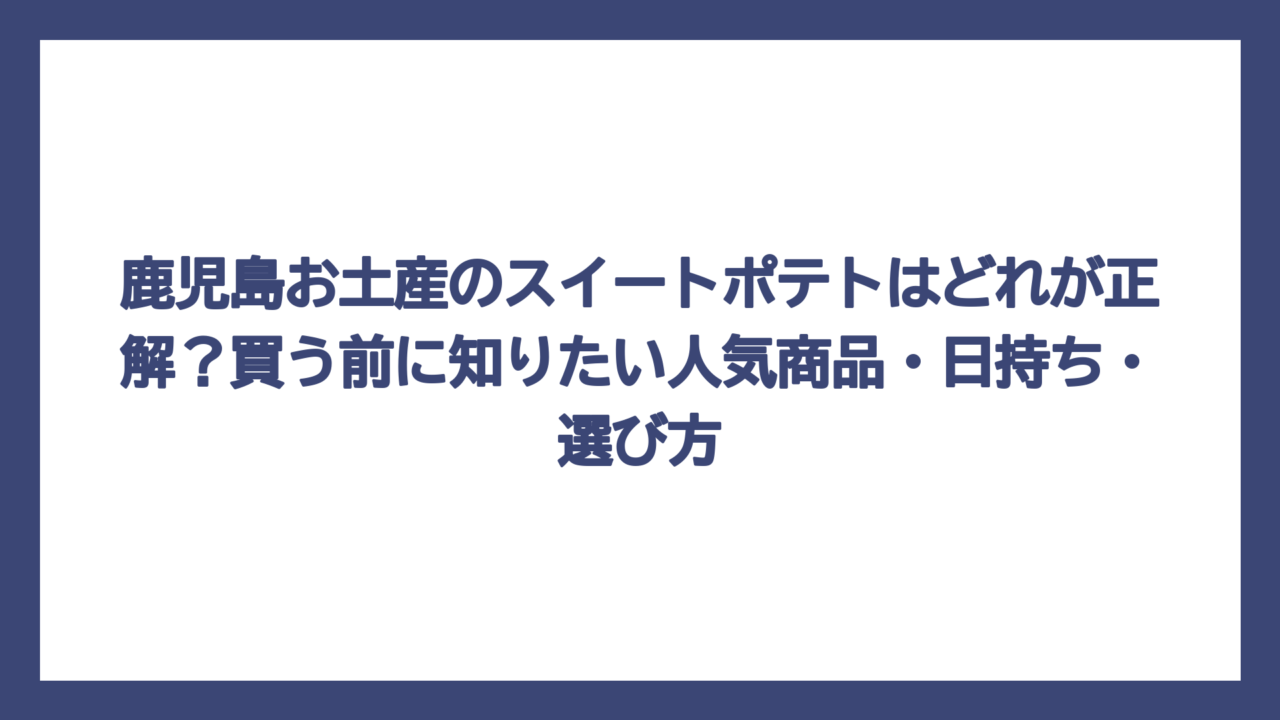 鹿児島お土産のスイートポテトはどれが正解？買う前に知りたい人気商品・日持ち・選び方