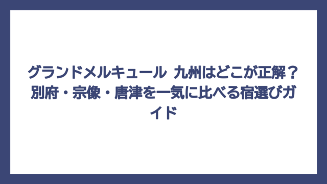 グランドメルキュール 九州はどこが正解？別府・宗像・唐津を一気に比べる宿選びガイド