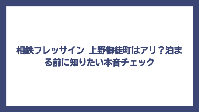 相鉄フレッサイン 上野御徒町はアリ？泊まる前に知りたい本音チェック
