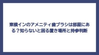 東横インのアメニティ歯ブラシは部屋にある？知らないと困る置き場所と持参判断