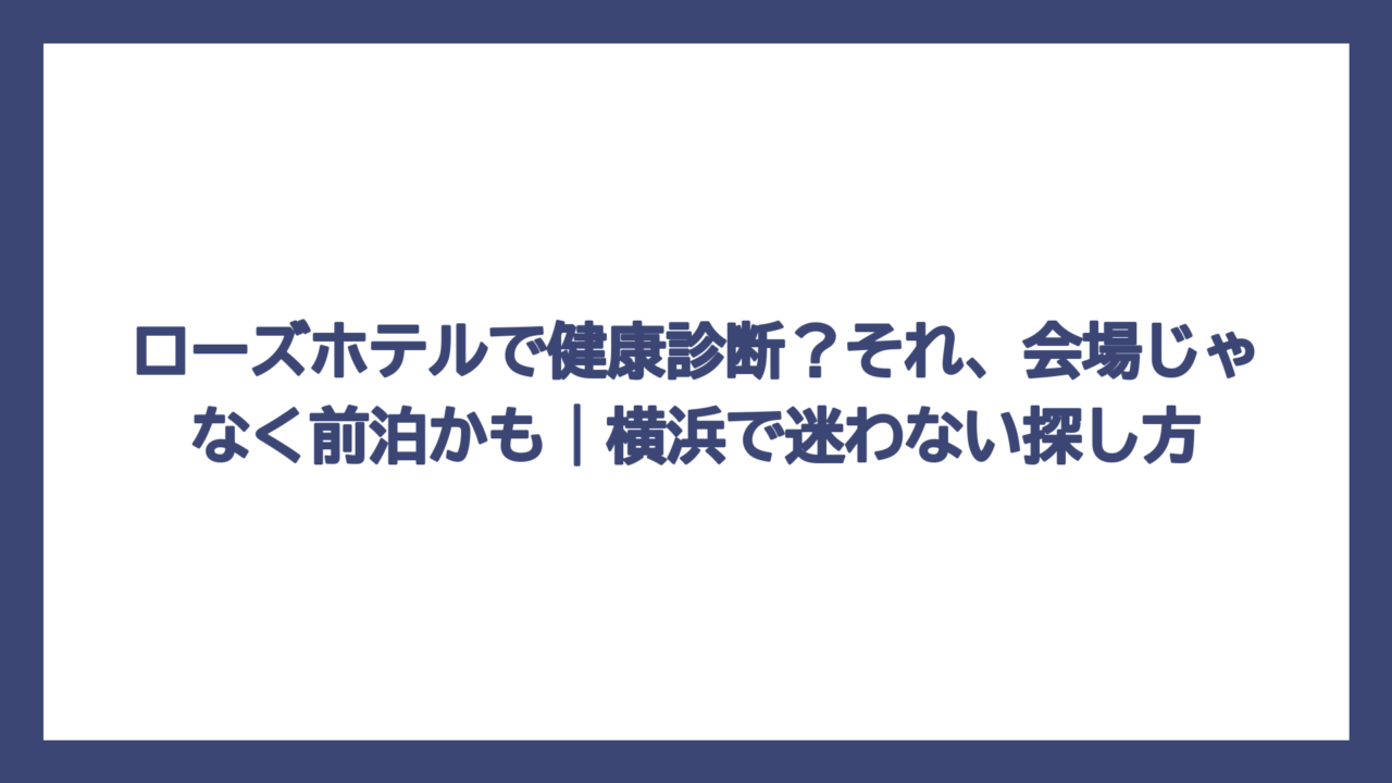 ローズホテルで健康診断？それ、会場じゃなく前泊かも｜横浜で迷わない探し方