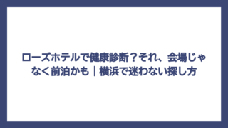 ローズホテルで健康診断？それ、会場じゃなく前泊かも｜横浜で迷わない探し方