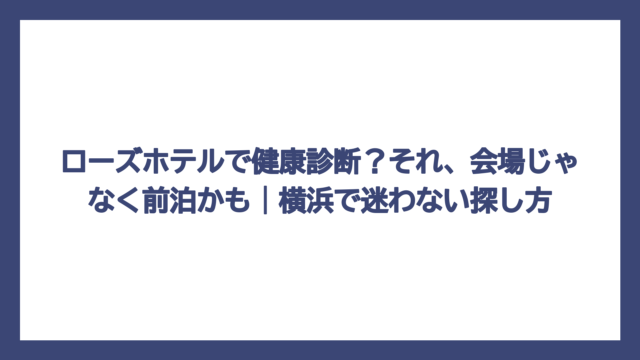 ローズホテルで健康診断？それ、会場じゃなく前泊かも｜横浜で迷わない探し方