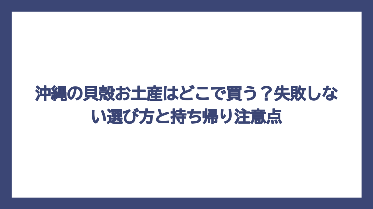 沖縄の貝殻お土産はどこで買う？失敗しない選び方と持ち帰り注意点