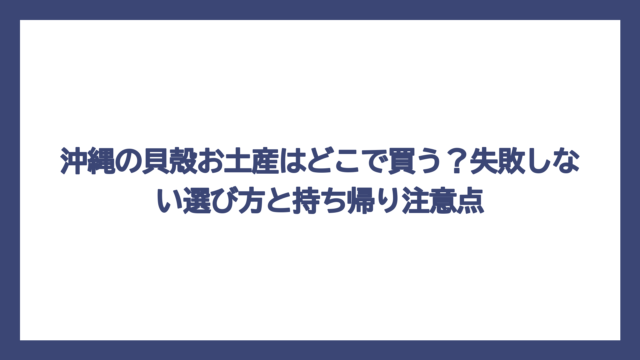 沖縄の貝殻お土産はどこで買う？失敗しない選び方と持ち帰り注意点