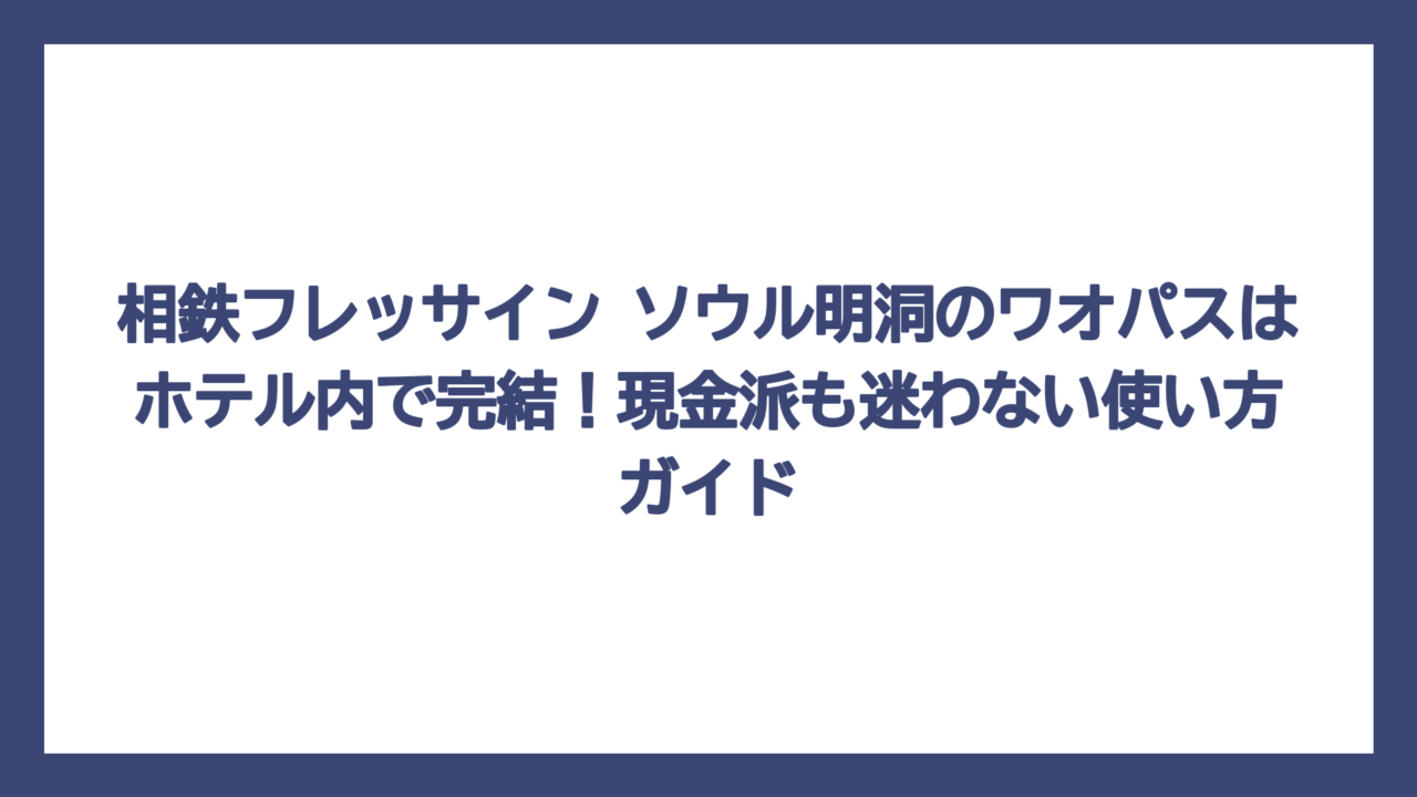 相鉄フレッサイン ソウル明洞のワオパスはホテル内で完結！現金派も迷わない使い方ガイド