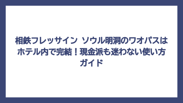 相鉄フレッサイン ソウル明洞のワオパスはホテル内で完結！現金派も迷わない使い方ガイド