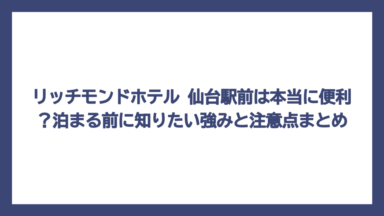 リッチモンドホテル 仙台駅前は本当に便利？泊まる前に知りたい強みと注意点まとめ