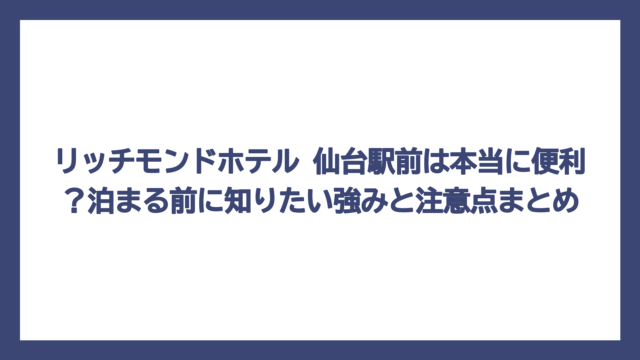 リッチモンドホテル 仙台駅前は本当に便利？泊まる前に知りたい強みと注意点まとめ