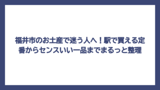 福井市のお土産で迷う人へ！駅で買える定番からセンスいい一品までまるっと整理