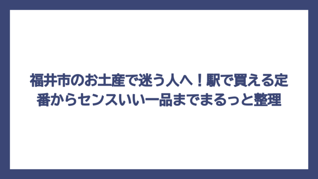 福井市のお土産で迷う人へ！駅で買える定番からセンスいい一品までまるっと整理