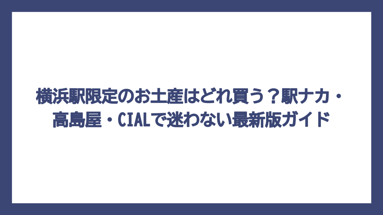 横浜駅限定のお土産はどれ買う？駅ナカ・高島屋・CIALで迷わない最新版ガイド