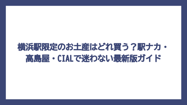 横浜駅限定のお土産はどれ買う？駅ナカ・高島屋・CIALで迷わない最新版ガイド