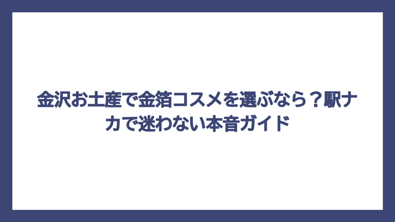 金沢お土産で金箔コスメを選ぶなら？駅ナカで迷わない本音ガイド