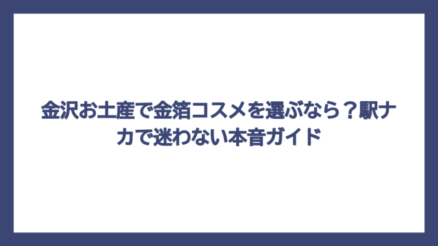 金沢お土産で金箔コスメを選ぶなら？駅ナカで迷わない本音ガイド