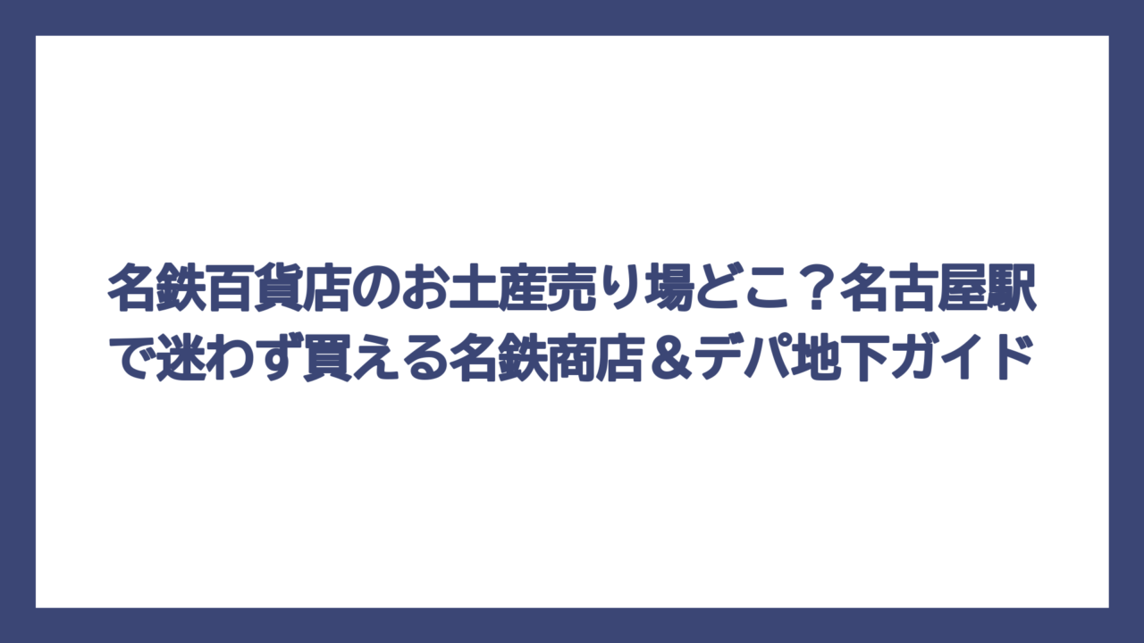 名鉄百貨店のお土産売り場どこ？名古屋駅で迷わず買える名鉄商店＆デパ地下ガイド
