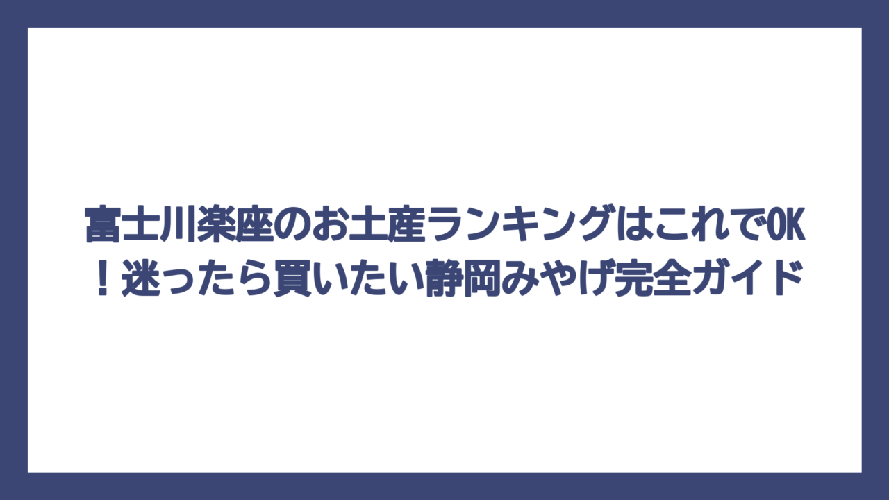 富士川楽座のお土産ランキングはこれでOK！迷ったら買いたい静岡みやげ完全ガイド