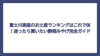 富士川楽座のお土産ランキングはこれでOK！迷ったら買いたい静岡みやげ完全ガイド
