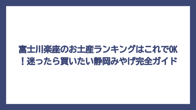 富士川楽座のお土産ランキングはこれでOK！迷ったら買いたい静岡みやげ完全ガイド