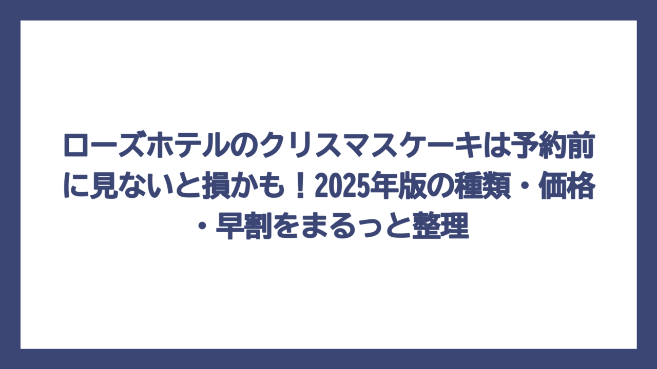 ローズホテルのクリスマスケーキは予約前に見ないと損かも！2025年版の種類・価格・早割をまるっと整理
