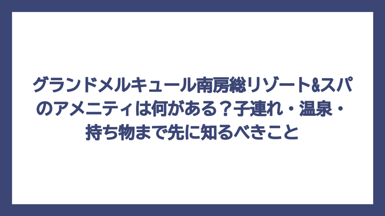 グランドメルキュール南房総リゾート&スパのアメニティは何がある？子連れ・温泉・持ち物まで先に知るべきこと