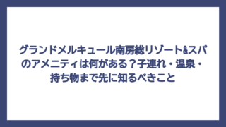 グランドメルキュール南房総リゾート&スパのアメニティは何がある？子連れ・温泉・持ち物まで先に知るべきこと