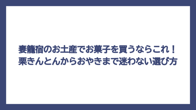妻籠宿のお土産でお菓子を買うならこれ！栗きんとんからおやきまで迷わない選び方