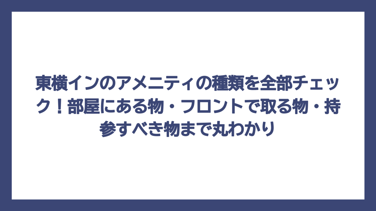 東横インのアメニティの種類を全部チェック！部屋にある物・フロントで取る物・持参すべき物まで丸わかり