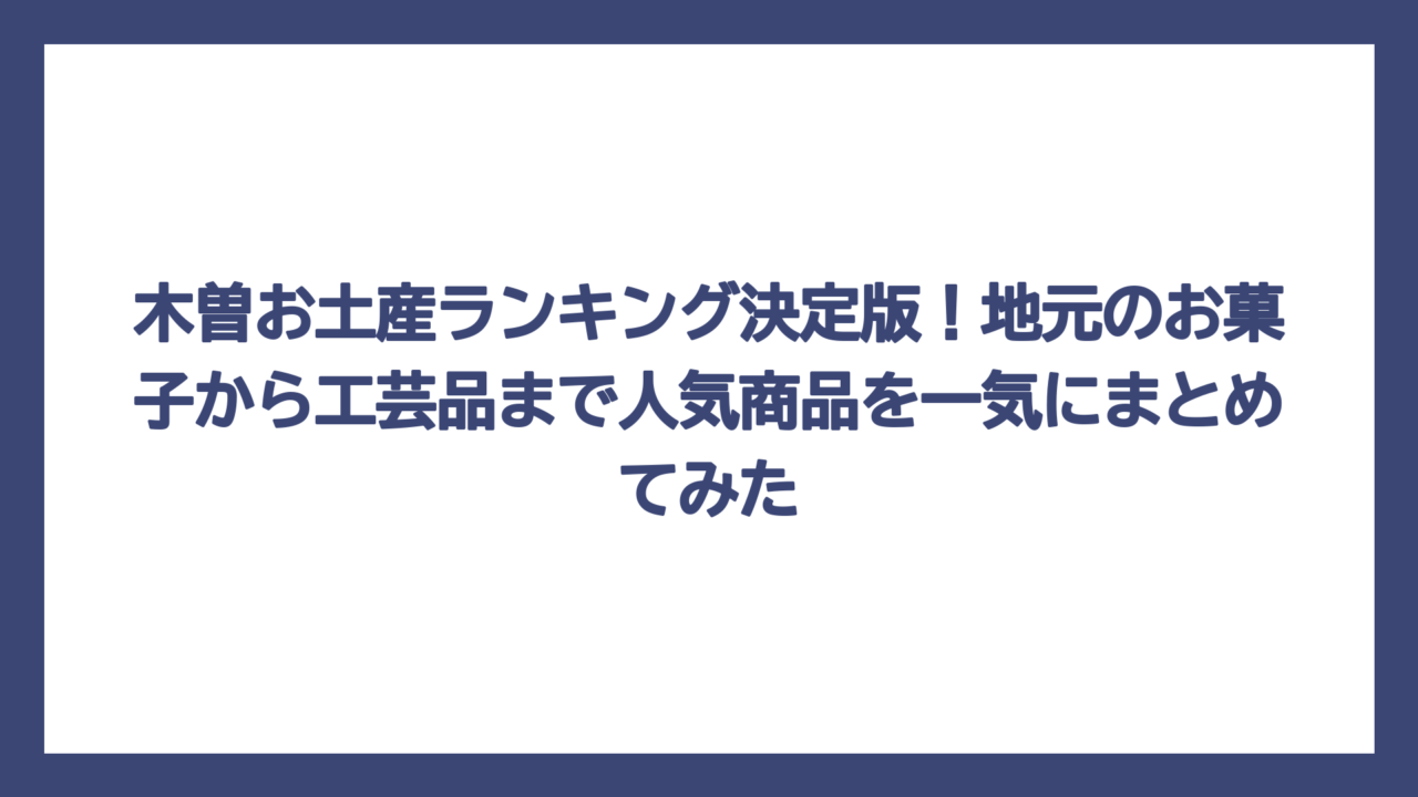木曽お土産ランキング決定版！地元のお菓子から工芸品まで人気商品を一気にまとめてみた