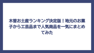 木曽お土産ランキング決定版！地元のお菓子から工芸品まで人気商品を一気にまとめてみた