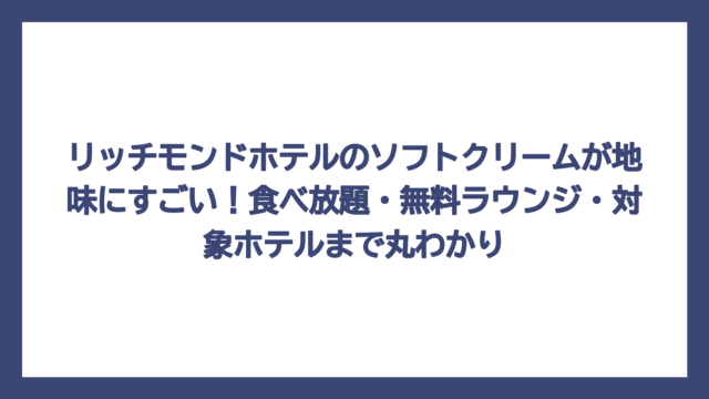 リッチモンドホテルのソフトクリームが地味にすごい！食べ放題・無料ラウンジ・対象ホテルまで丸わかり