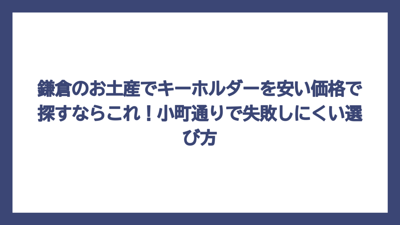 鎌倉のお土産でキーホルダーを安い価格で探すならこれ！小町通りで失敗しにくい選び方