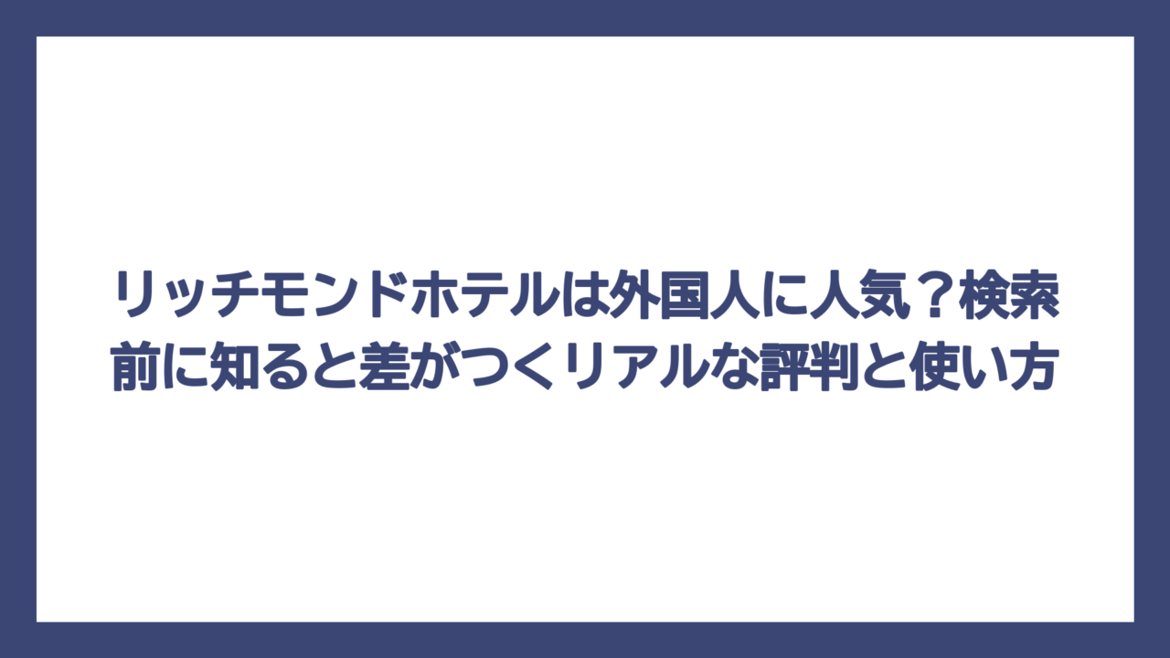 リッチモンドホテルは外国人に人気？検索前に知ると差がつくリアルな評判と使い方