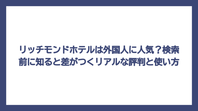 リッチモンドホテルは外国人に人気？検索前に知ると差がつくリアルな評判と使い方