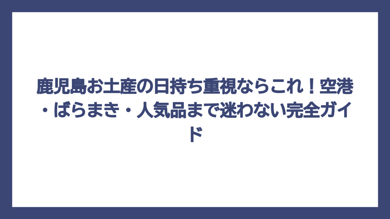 鹿児島お土産の日持ち重視ならこれ！空港・ばらまき・人気品まで迷わない完全ガイド