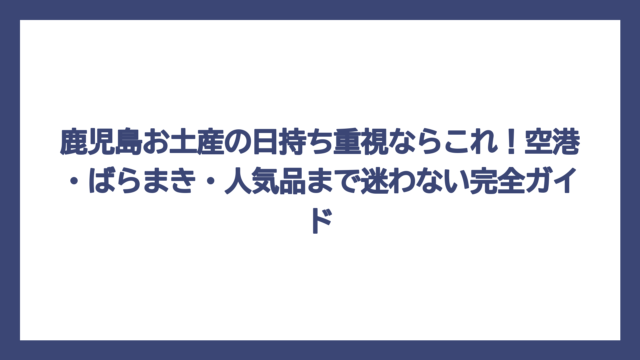 鹿児島お土産の日持ち重視ならこれ！空港・ばらまき・人気品まで迷わない完全ガイド
