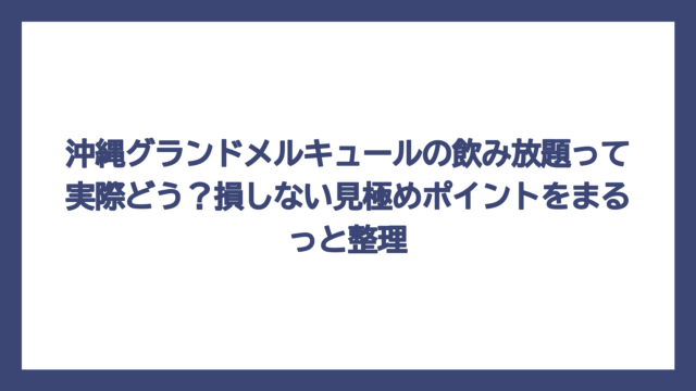 沖縄グランドメルキュールの飲み放題って実際どう？損しない見極めポイントをまるっと整理