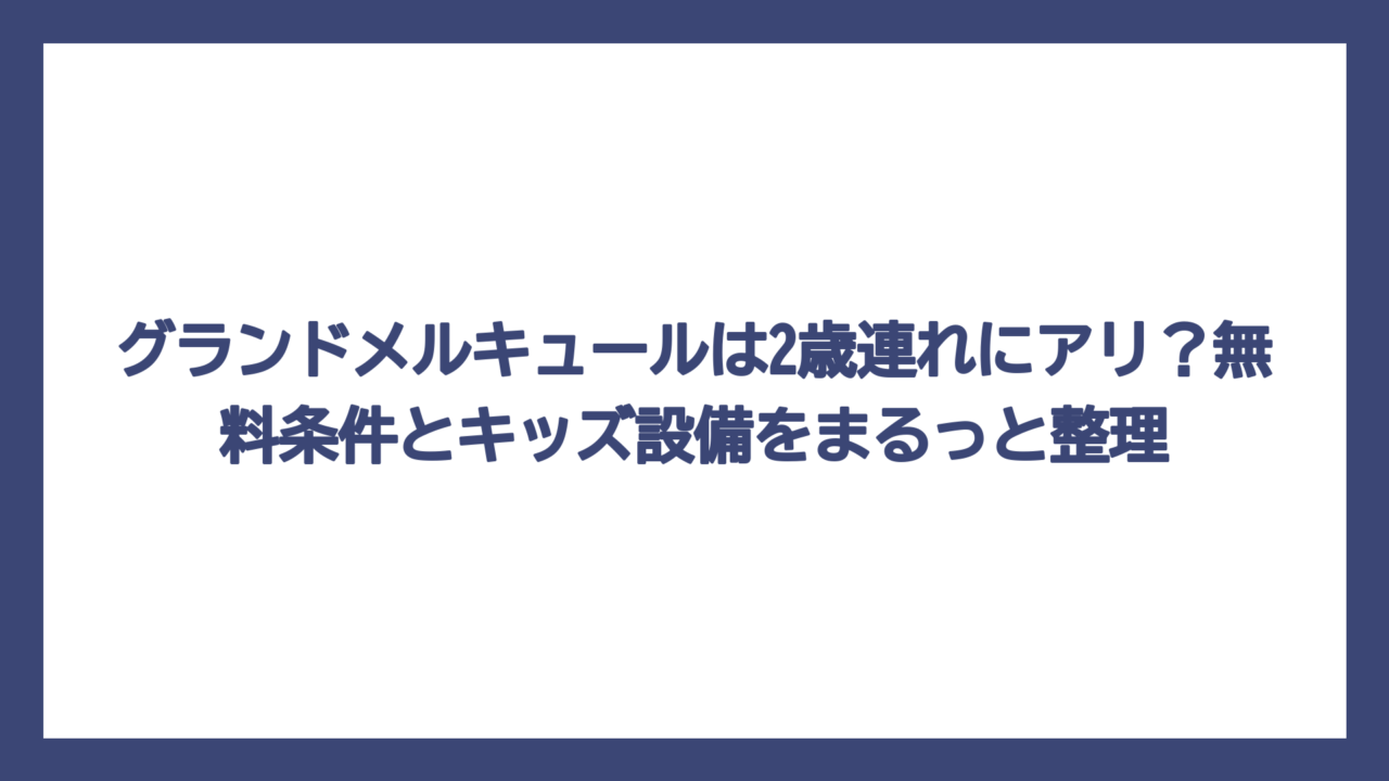 グランドメルキュールは2歳連れにアリ？無料条件とキッズ設備をまるっと整理