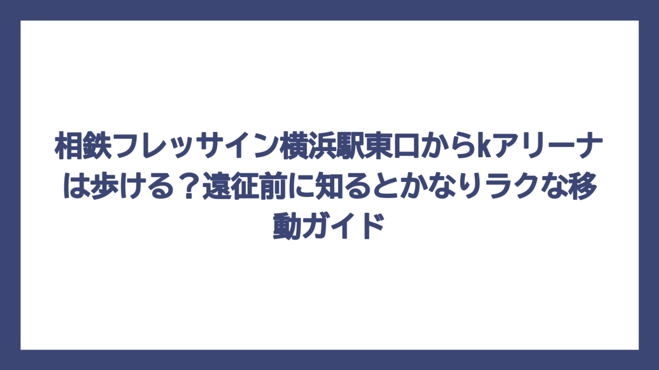 相鉄フレッサイン横浜駅東口からkアリーナは歩ける？遠征前に知るとかなりラクな移動ガイド