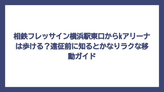 相鉄フレッサイン横浜駅東口からkアリーナは歩ける？遠征前に知るとかなりラクな移動ガイド