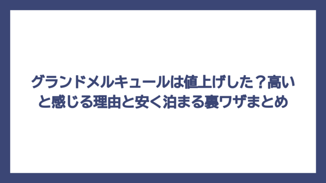 グランドメルキュールは値上げした？高いと感じる理由と安く泊まる裏ワザまとめ