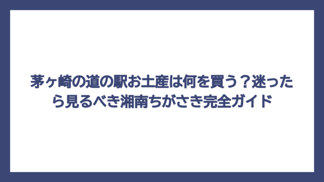 茅ヶ崎の道の駅お土産は何を買う？迷ったら見るべき湘南ちがさき完全ガイド