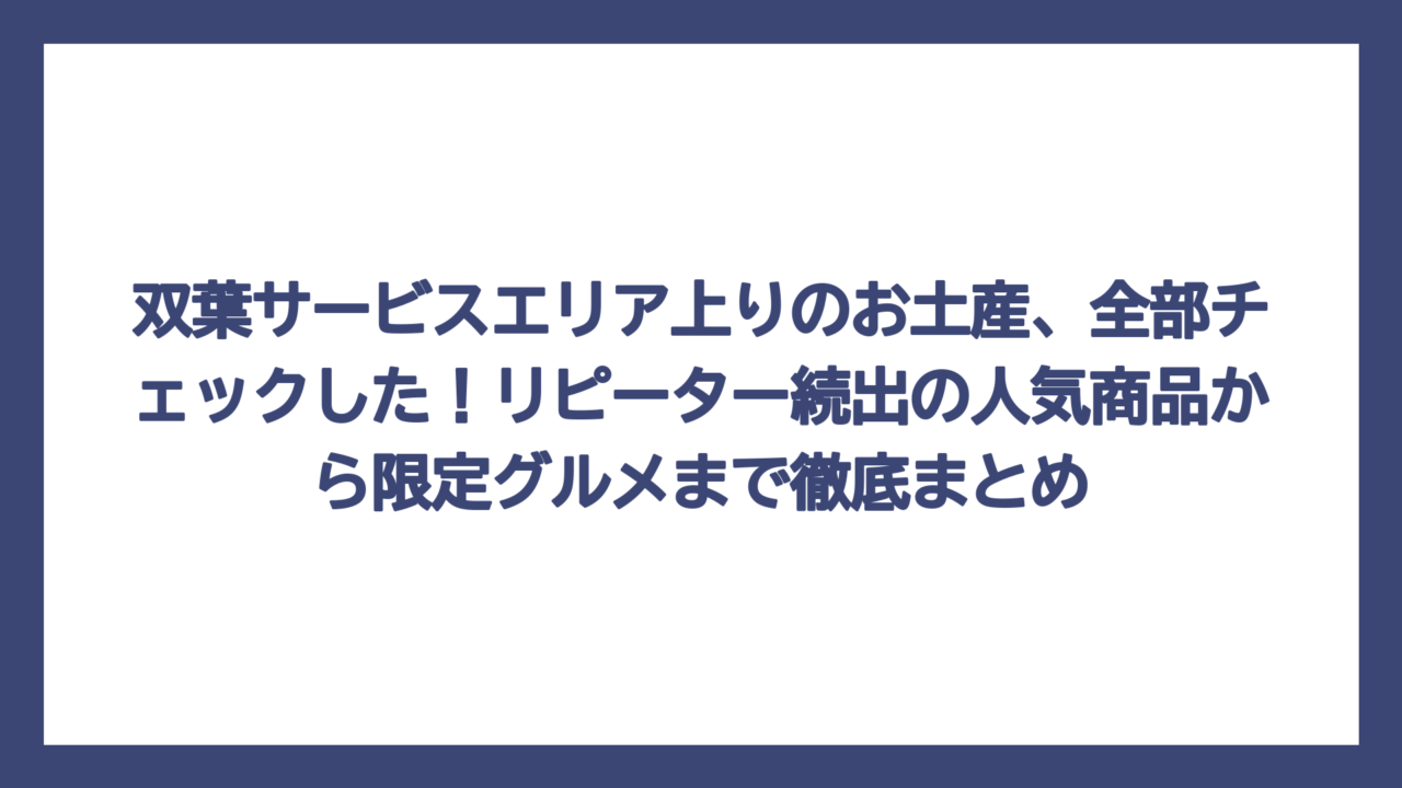 双葉サービスエリア上りのお土産、全部チェックした！リピーター続出の人気商品から限定グルメまで徹底まとめ