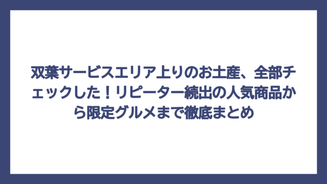 双葉サービスエリア上りのお土産、全部チェックした！リピーター続出の人気商品から限定グルメまで徹底まとめ