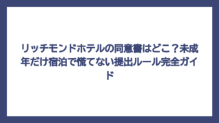 リッチモンドホテルの同意書はどこ？未成年だけ宿泊で慌てない提出ルール完全ガイド