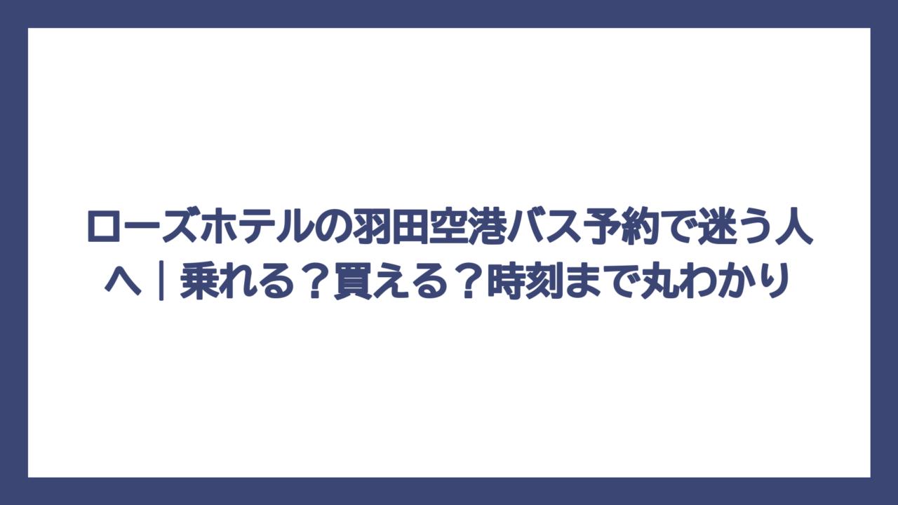 ローズホテルの羽田空港バス予約で迷う人へ｜乗れる？買える？時刻まで丸わかり