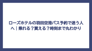 ローズホテルの羽田空港バス予約で迷う人へ｜乗れる？買える？時刻まで丸わかり
