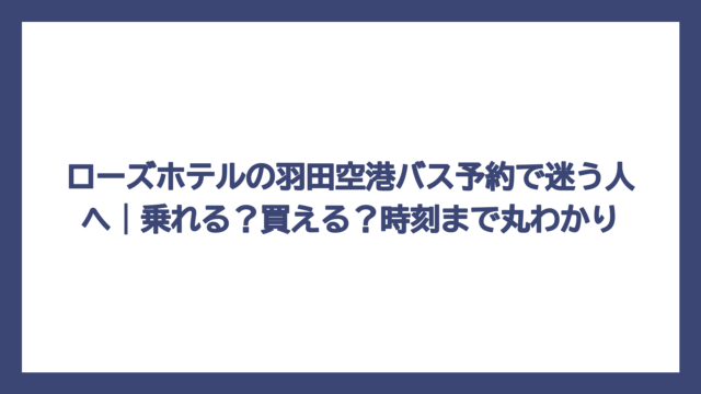 ローズホテルの羽田空港バス予約で迷う人へ｜乗れる？買える？時刻まで丸わかり