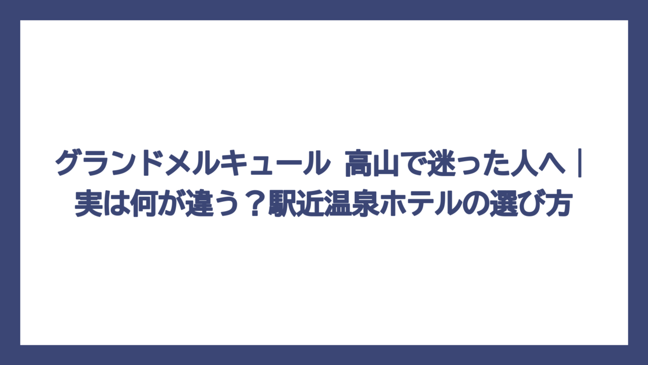 グランドメルキュール 高山で迷った人へ｜実は何が違う？駅近温泉ホテルの選び方