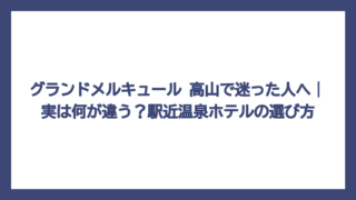 グランドメルキュール 高山で迷った人へ｜実は何が違う？駅近温泉ホテルの選び方